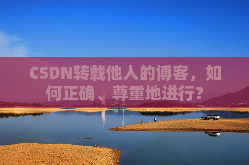 CSDN转载他人的博客，如何正确、尊重地进行？