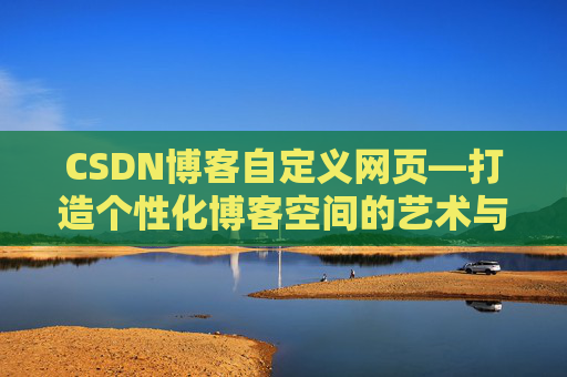 CSDN博客自定义网页—打造个性化博客空间的艺术与技巧